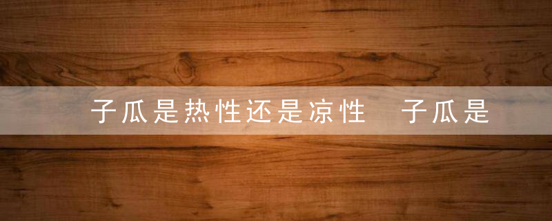 子瓜是热性还是凉性 子瓜是热性吗